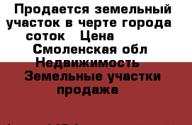 Продается земельный участок в черте города 7,8 соток › Цена ­ 750 000 - Смоленская обл. Недвижимость » Земельные участки продажа   